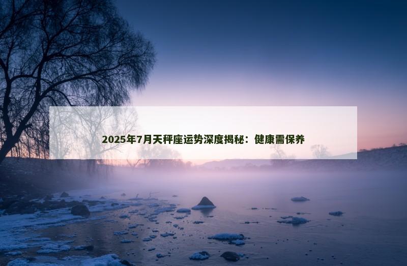 2025年7月天秤座运势深度揭秘：健康需保养