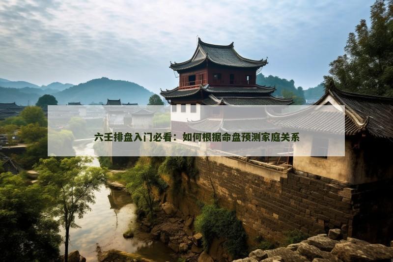 六壬排盘入门必看：如何根据命盘预测家庭关系