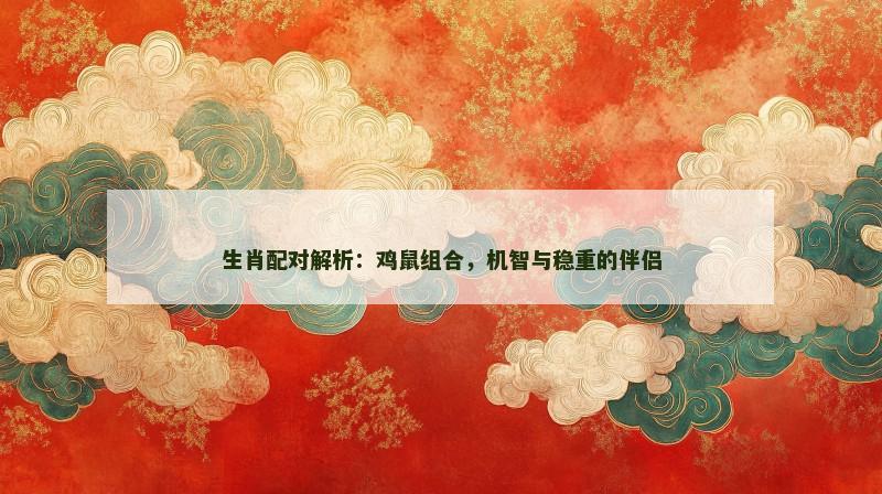 生肖配对解析：鸡鼠组合，机智与稳重的伴侣