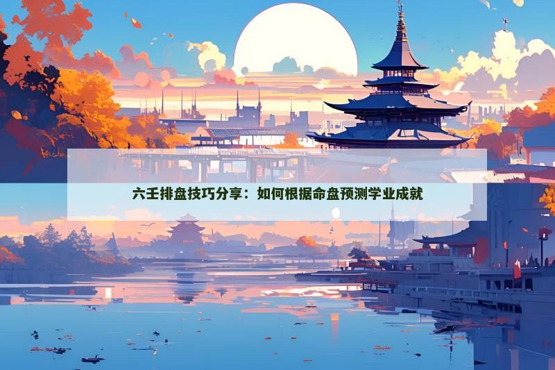 六壬排盘技巧分享：如何根据命盘预测学业成就