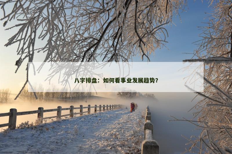 八字排盘：如何看事业发展趋势？