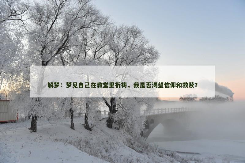 解梦：梦见自己在教堂里祈祷，我是否渴望信仰和救赎？