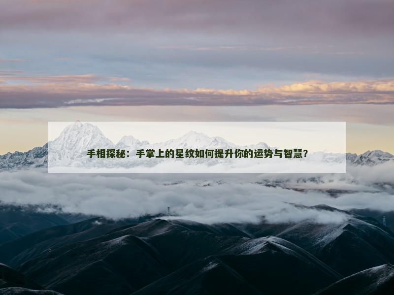 手相探秘：手掌上的星纹如何提升你的运势与智慧？