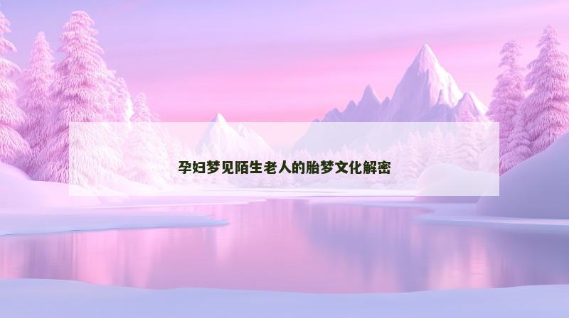 孕妇梦见陌生老人的胎梦文化解密