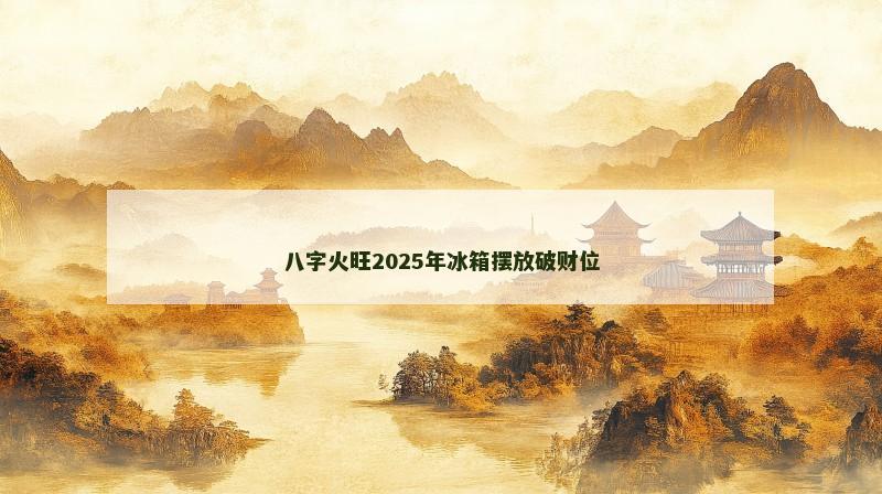 八字火旺2025年冰箱摆放破财位