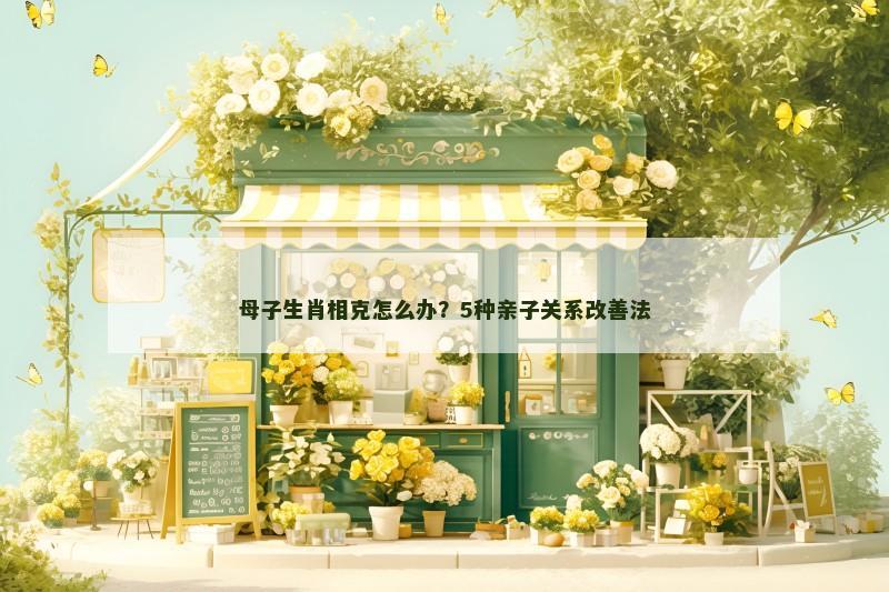 母子生肖相克怎么办？5种亲子关系改善法
