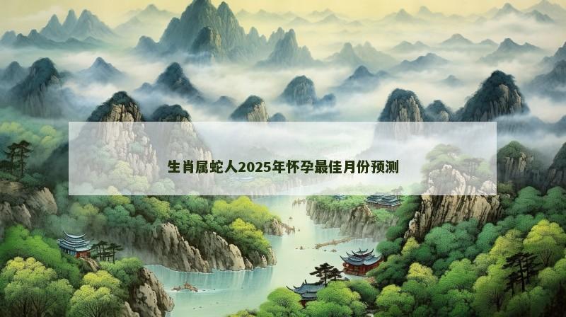 生肖属蛇人2025年怀孕最佳月份预测