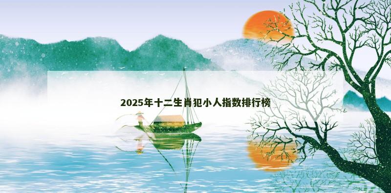 2025年十二生肖犯小人指数排行榜