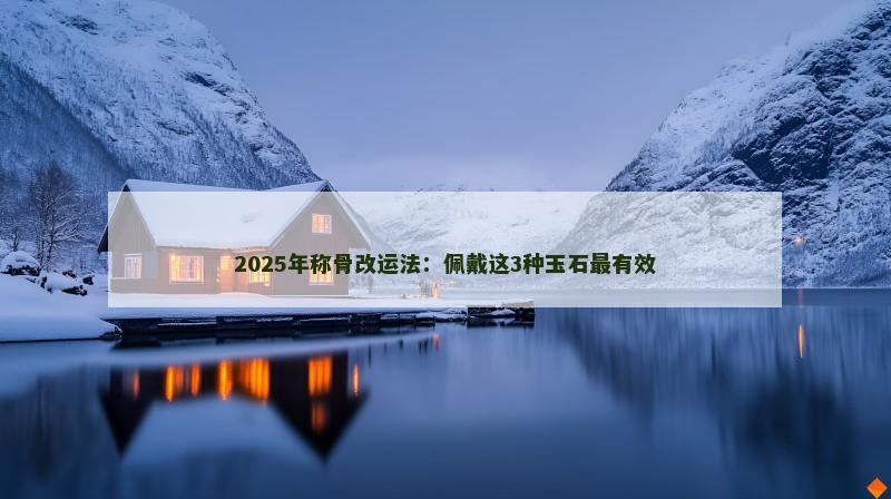 2025年称骨改运法：佩戴这3种玉石最有效