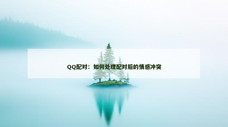 QQ配对：如何处理配对后的情感冲突