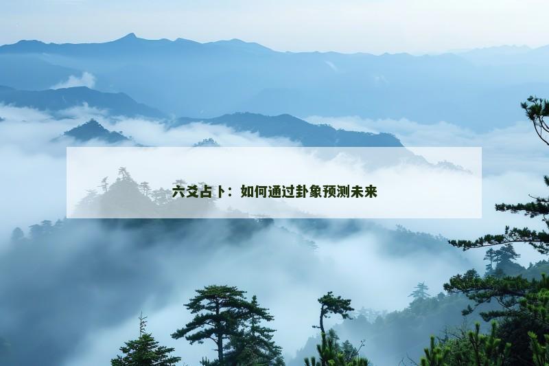 六爻占卜：如何通过卦象预测未来