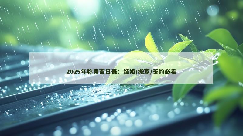 2025年称骨吉日表：结婚/搬家/签约必看