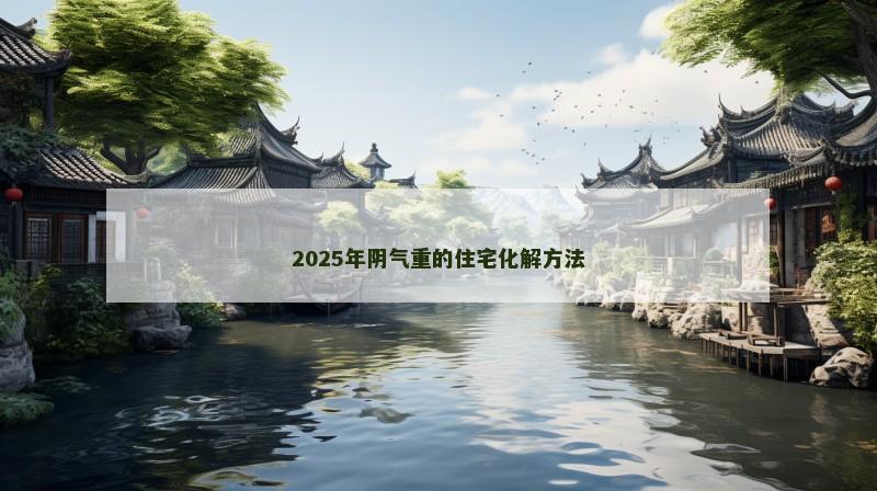 2025年阴气重的住宅化解方法