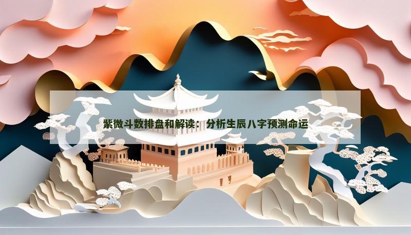 紫微斗数排盘和解读：分析生辰八字预测命运