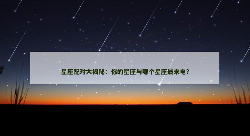 星座配对大揭秘：你的星座与哪个星座最来电？