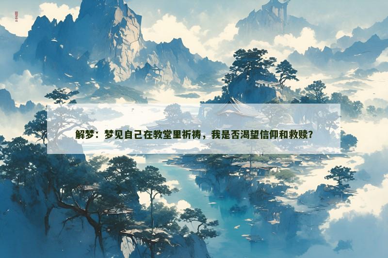 解梦：梦见自己在教堂里祈祷，我是否渴望信仰和救赎？