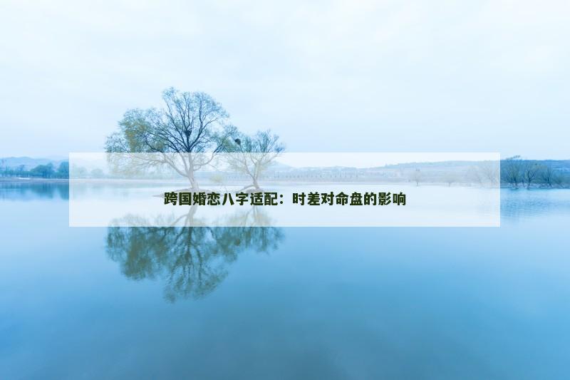 跨国婚恋八字适配：时差对命盘的影响
