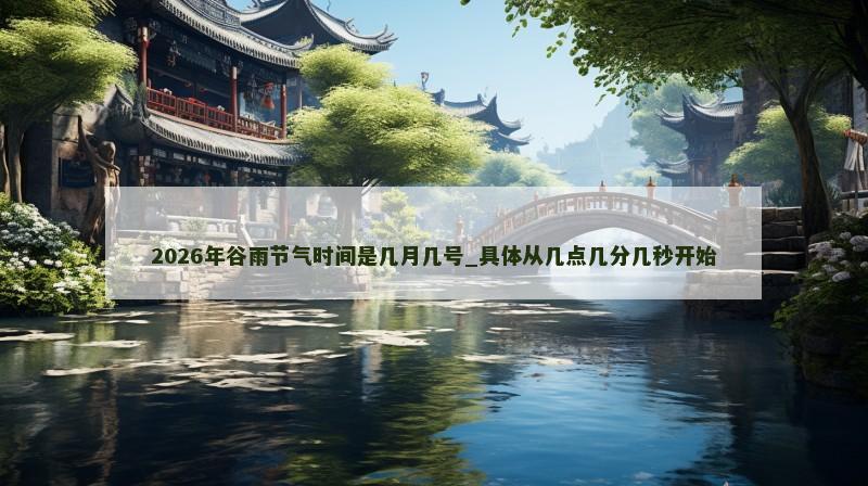 2026年谷雨节气时间是几月几号_具体从几点几分几秒开始 2026年谷雨节气时间是几月几号_具体从几点几分几秒开始