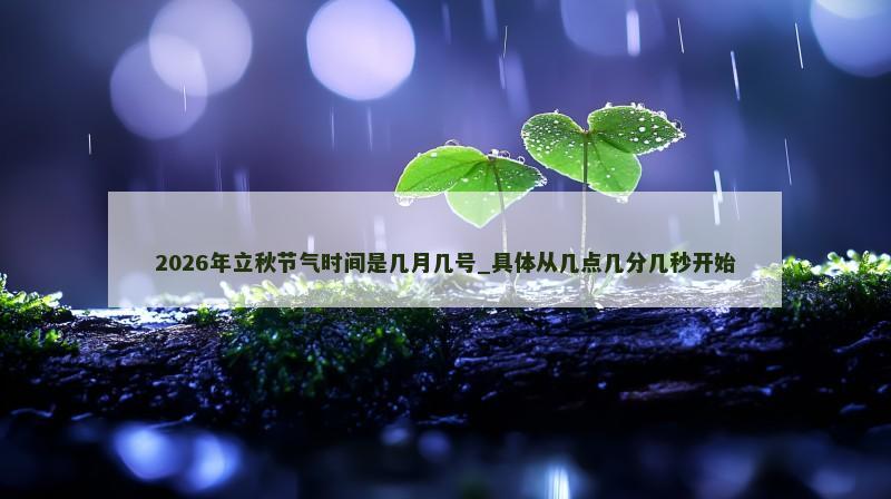 2026年立秋节气时间是几月几号_具体从几点几分几秒开始 2026年立秋节气时间是几月几号_具体从几点几分几秒开始