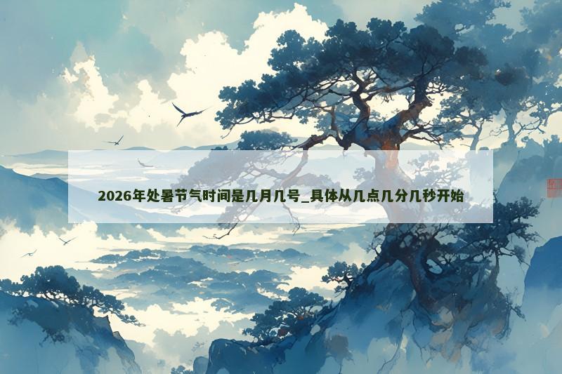 2026年处暑节气时间是几月几号_具体从几点几分几秒开始 2026年处暑节气时间是几月几号_具体从几点几分几秒开始