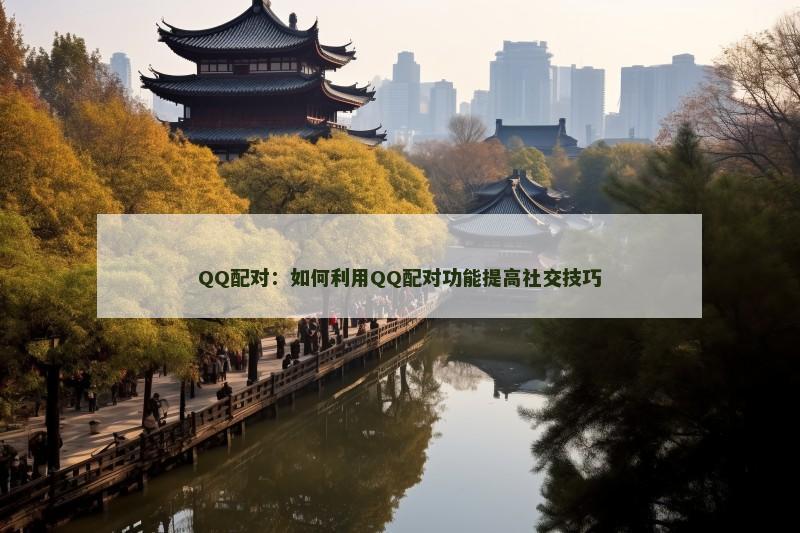 QQ配对：如何利用QQ配对功能提高社交技巧