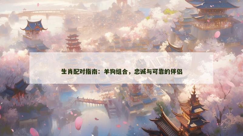 生肖配对指南：羊狗组合，忠诚与可靠的伴侣